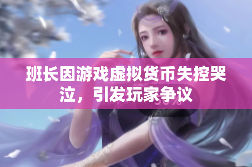 班长因游戏虚拟货币失控哭泣，引发玩家争议