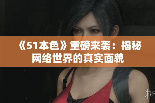 《51本色》重磅来袭：揭秘网络世界的真实面貌