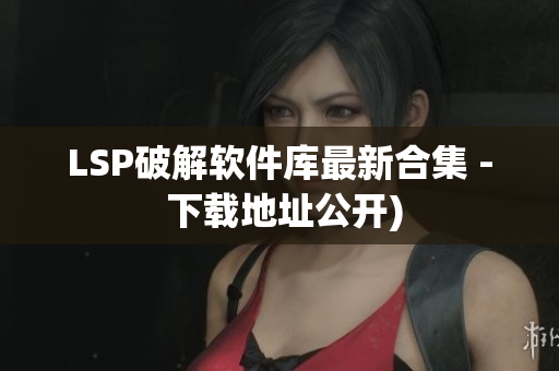 LSP破解软件库最新合集 - 下载地址公开)