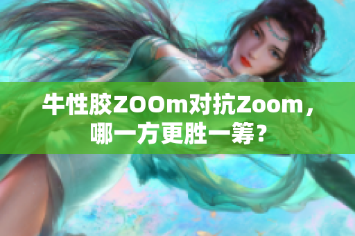 牛性胶ZOOm对抗Zoom，哪一方更胜一筹？