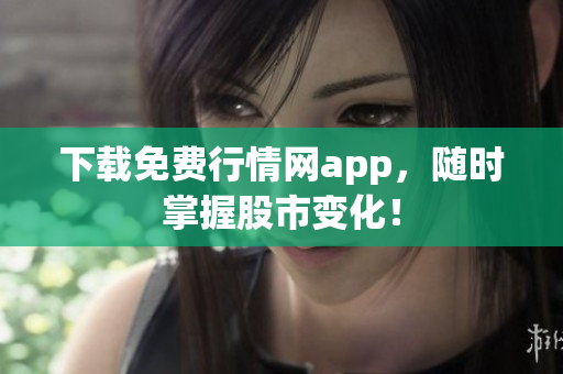 下载免费行情网app，随时掌握股市变化！