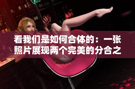 看我们是如何合体的：一张照片展现两个完美的分合之美。
