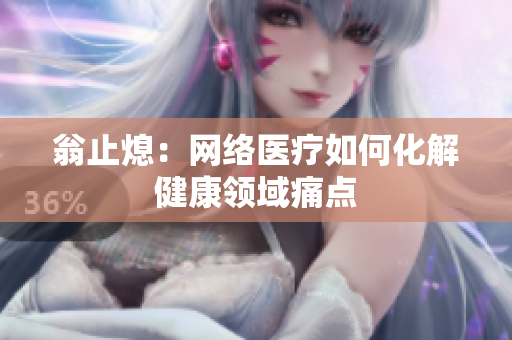 翁止熄：网络医疗如何化解健康领域痛点