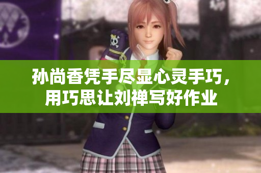 孙尚香凭手尽显心灵手巧，用巧思让刘禅写好作业
