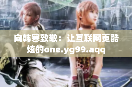 向韩寒致敬：让互联网更酷炫的one.yg99.aqq