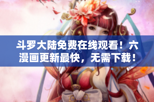 斗罗大陆免费在线观看！六漫画更新最快，无需下载！