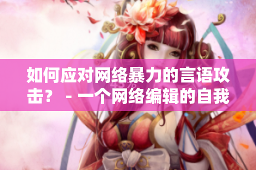 如何应对网络暴力的言语攻击？ - 一个网络编辑的自我策略