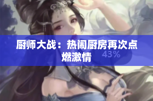 厨师大战：热闹厨房再次点燃激情