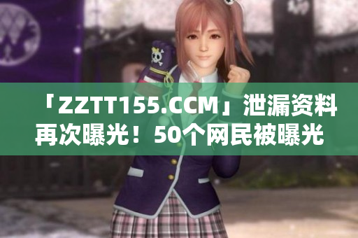 「ZZTT155.CCM」泄漏资料再次曝光！50个网民被曝光！