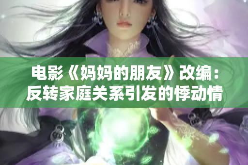 电影《妈妈的朋友》改编：反转家庭关系引发的悸动情感  电影推荐