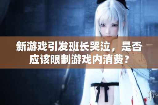 新游戏引发班长哭泣，是否应该限制游戏内消费？