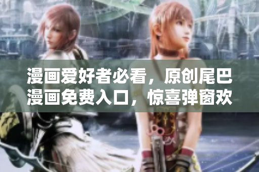 漫画爱好者必看，原创尾巴漫画免费入口，惊喜弹窗欢迎您！