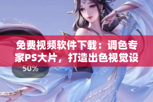 免费视频软件下载：调色专家PS大片，打造出色视觉设计！