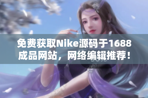 免费获取Nike源码于1688成品网站，网络编辑推荐！