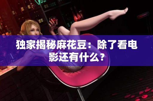 独家揭秘麻花豆：除了看电影还有什么？