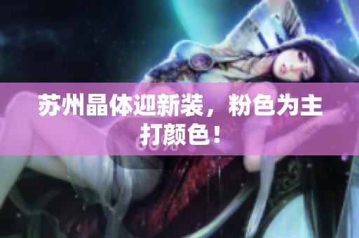 苏州晶体迎新装，粉色为主打颜色！