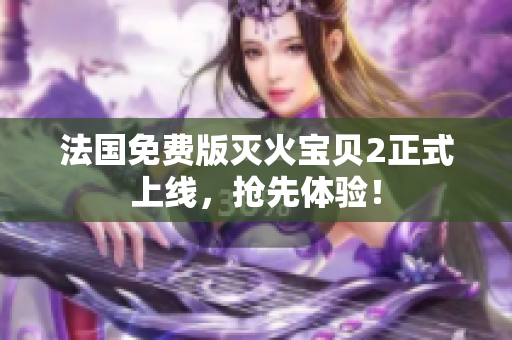 法国免费版灭火宝贝2正式上线，抢先体验！