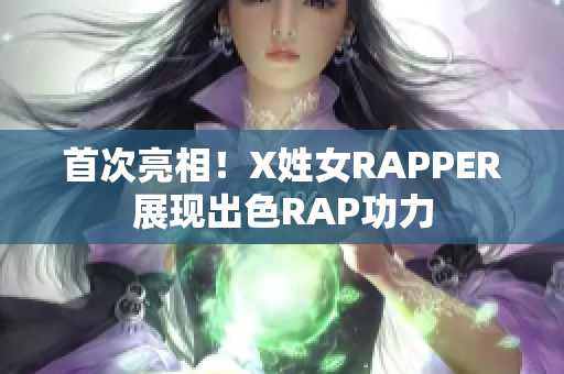 首次亮相！X姓女RAPPER展现出色RAP功力