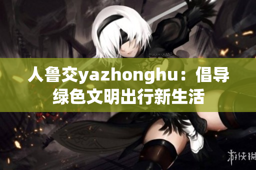 人鲁交yazhonghu：倡导绿色文明出行新生活