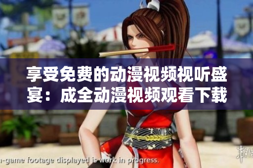享受免费的动漫视频视听盛宴：成全动漫视频观看下载