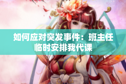 如何应对突发事件：班主任临时安排我代课