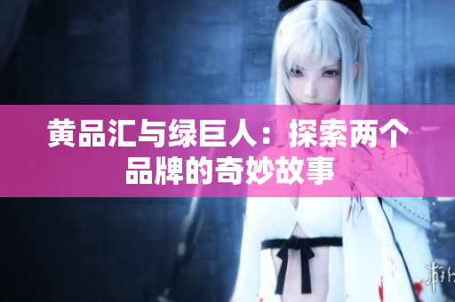 黄品汇与绿巨人：探索两个品牌的奇妙故事
