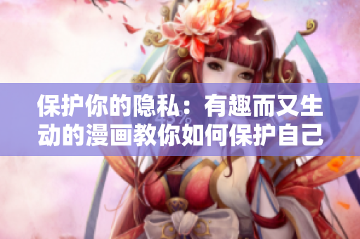 保护你的隐私：有趣而又生动的漫画教你如何保护自己的个人信息