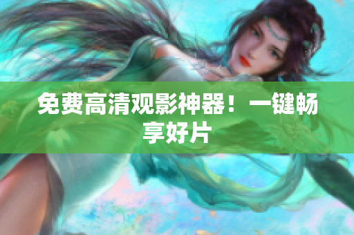 免费高清观影神器！一键畅享好片