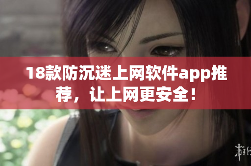 18款防沉迷上网软件app推荐，让上网更安全！