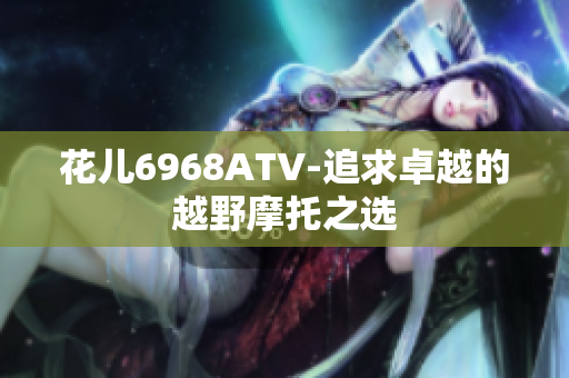 花儿6968ATV-追求卓越的越野摩托之选