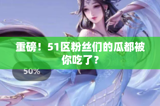 重磅！51区粉丝们的瓜都被你吃了？
