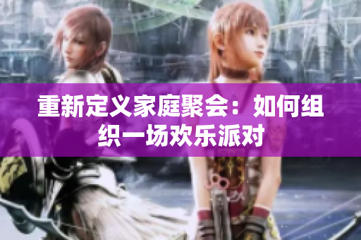 重新定义家庭聚会：如何组织一场欢乐派对