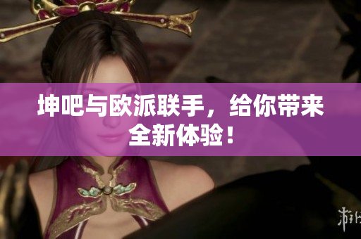坤吧与欧派联手，给你带来全新体验！