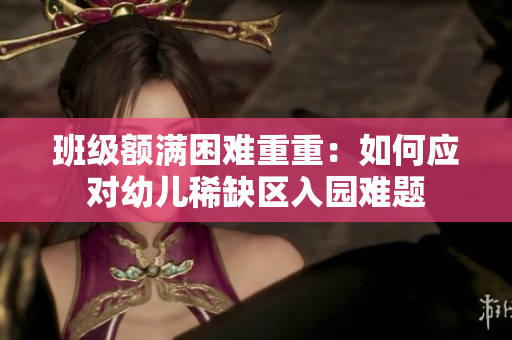 班级额满困难重重：如何应对幼儿稀缺区入园难题