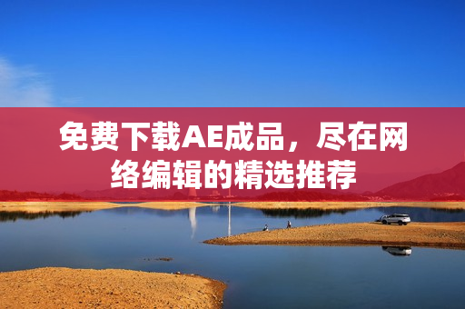 免费下载AE成品，尽在网络编辑的精选推荐