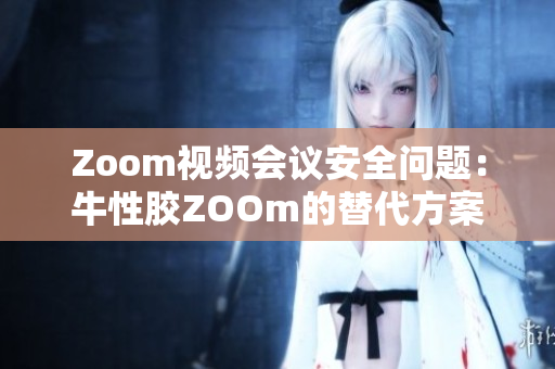 Zoom视频会议安全问题：牛性胶ZOOm的替代方案