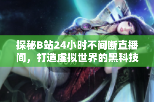 探秘B站24小时不间断直播间，打造虚拟世界的黑科技！