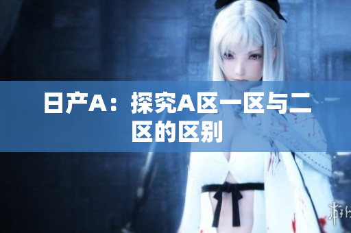 日产A：探究A区一区与二区的区别