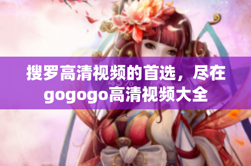 搜罗高清视频的首选，尽在gogogo高清视频大全