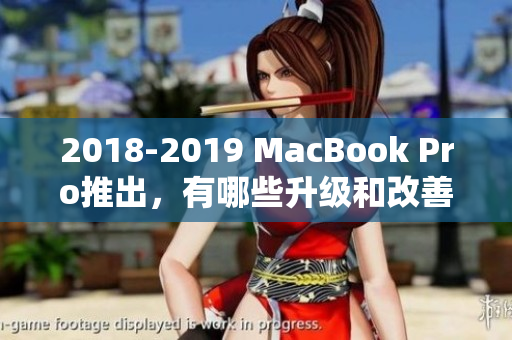 2018-2019 MacBook Pro推出，有哪些升级和改善？