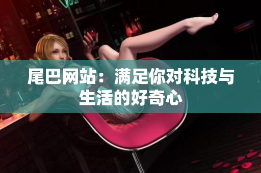 尾巴网站：满足你对科技与生活的好奇心