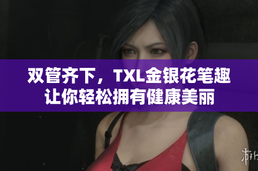 双管齐下，TXL金银花笔趣让你轻松拥有健康美丽