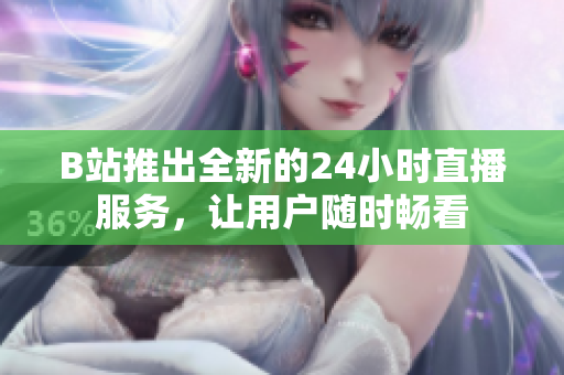 B站推出全新的24小时直播服务，让用户随时畅看