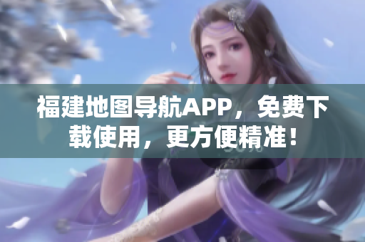 福建地图导航APP，免费下载使用，更方便精准！
