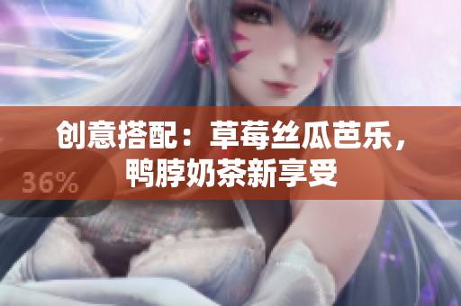 创意搭配：草莓丝瓜芭乐，鸭脖奶茶新享受