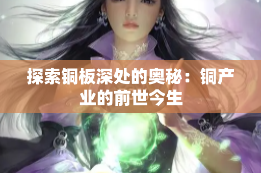 探索铜板深处的奥秘：铜产业的前世今生