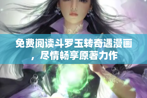 免费阅读斗罗玉转奇遇漫画，尽情畅享原著力作