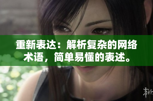 重新表达：解析复杂的网络术语，简单易懂的表述。