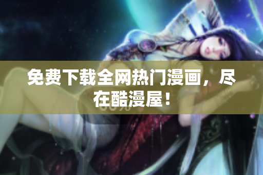 免费下载全网热门漫画，尽在酷漫屋！
