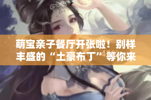 萌宝亲子餐厅开张啦！别样丰盛的“土豪布丁”等你来尝！
